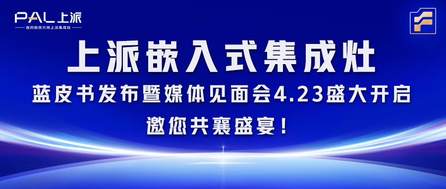 上派嵌入式集成灶藍皮書發布暨媒體見面會4.23盛大開啟，邀您共襄盛宴！