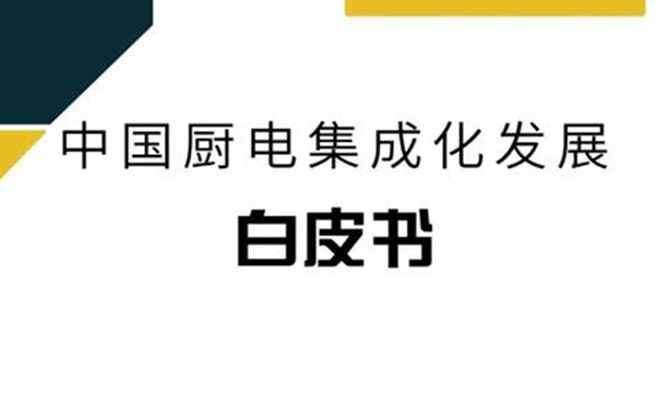 重磅！《中國廚電集成化發展白皮書》正式發布，解密廚電集成化發展新趨勢！